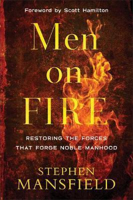 Men on Fire: Restoring the Forces That Forge Noble Manhood - Stephen Mansfield