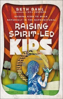 Raising Spirit-Led Kids: Guiding Kids to Walk Naturally in the Supernatural - Seth Dahl