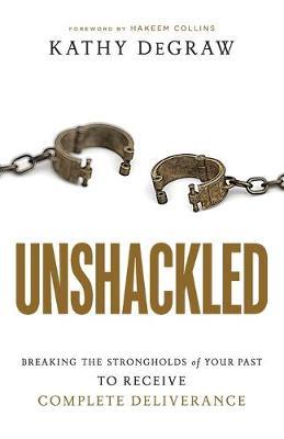 Unshackled: Breaking the Strongholds of Your Past to Receive Complete Deliverance - Kathy Degraw