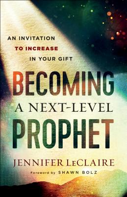 Becoming a Next-Level Prophet: An Invitation to Increase in Your Gift - Jennifer Leclaire