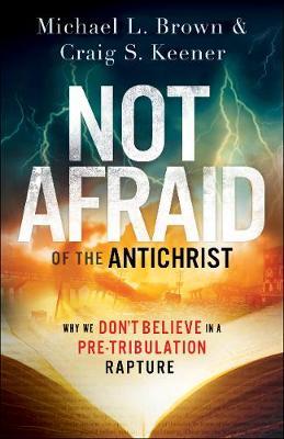 Not Afraid of the Antichrist: Why We Don't Believe in a Pre-Tribulation Rapture - Michael L. Brown