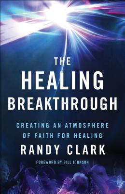 The Healing Breakthrough: Creating an Atmosphere of Faith for Healing - Randy Clark