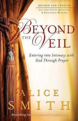 Beyond the Veil: Entering Into Intimacy with God Through Prayer - Alice Smith