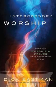 Poza produsului Intercessory Worship: Combining Worship and Prayer to Touch the Heart of God - Dick Eastman
