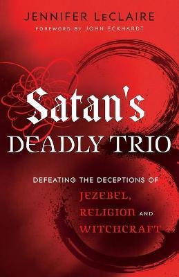 Satan's Deadly Trio: Defeating the Deceptions of Jezebel, Religion and Witchcraft - Jennifer Leclaire