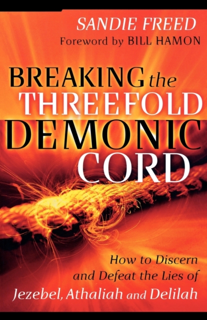 Breaking the Threefold Demonic Cord: How to Discern and Defeat the Lies of Jezebel, Athaliah and Delilah - Sandie Freed