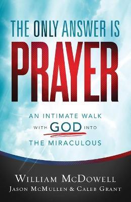 The Only Answer Is Prayer: An Intimate Walk with God Into the Miraculous - William Mcdowell