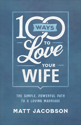 100 Ways to Love Your Wife: The Simple, Powerful Path to a Loving Marriage - Matt Jacobson