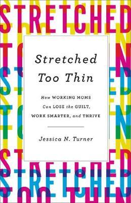 Stretched Too Thin: How Working Moms Can Lose the Guilt, Work Smarter, and Thrive - Jessica N. Turner