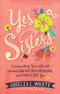 Yes Sisters: Surrounding Yourself with Women Who Affirm, Encourage, and Challenge You - Angelia L. White