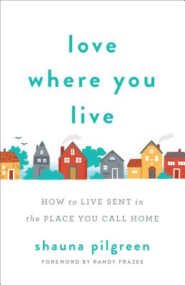 Love Where You Live: How to Live Sent in the Place You Call Home - Shauna Pilgreen