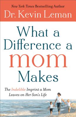 What a Difference a Mom Makes: The Indelible Imprint a Mom Leaves on Her Son's Life - Kevin Leman