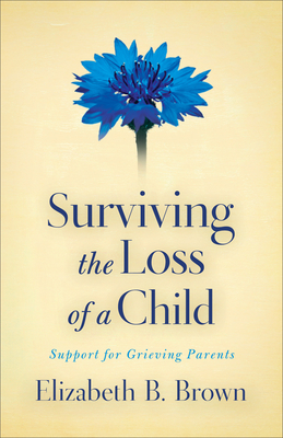 Surviving the Loss of a Child: Support for Grieving Parents - Elizabeth B. Brown