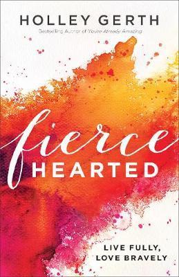 Fiercehearted: Live Fully, Love Bravely - Holley Gerth