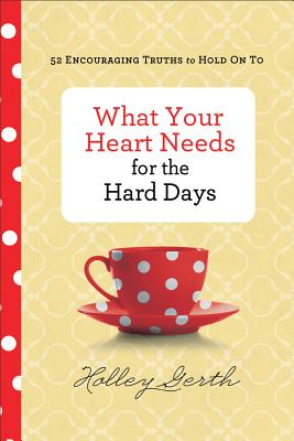 What Your Heart Needs for the Hard Days: 52 Encouraging Truths to Hold on to - Holley Gerth