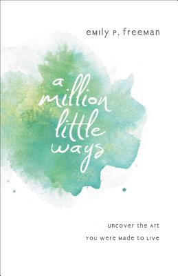 A Million Little Ways: Uncover the Art You Were Made to Live - Emily P. Freeman