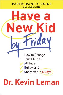 Have a New Kid by Friday Participant's Guide: How to Change Your Child's Attitude, Behavior & Character in 5 Days - Kevin Leman