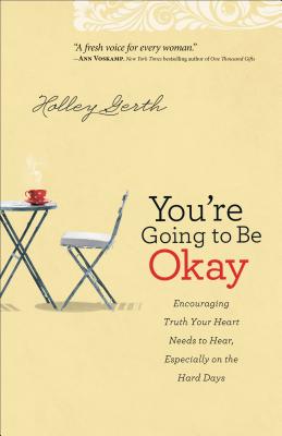 You're Going to Be Okay: Encouraging Truth Your Heart Needs to Hear, Especially on the Hard Days - Holley Gerth