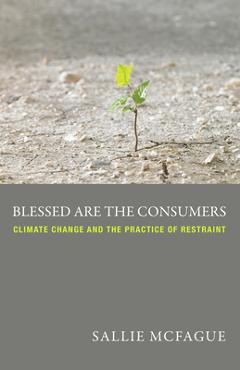Coperta cărții 'Blessed Are the Consumers: Climate Change and the Practice of Restraint - Sallie Mcfague'
