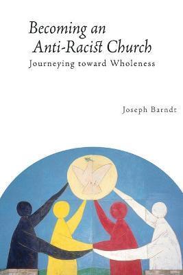 Becoming the Anti-Racist Church: Journeying Toward Wholeness - Joseph Barndt