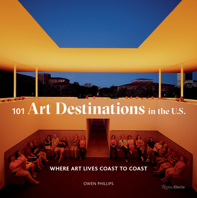 101 Art Destinations in the U.S: Where Art Lives Coast to Coast - Owen Phillips
