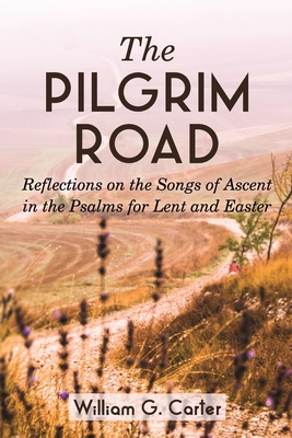 The Pilgrim Road: Reflections on the Songs of Ascent in the Psalms for Lent and Easter - William G. Carter