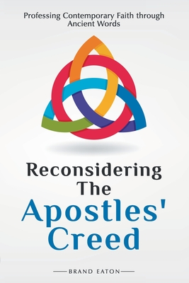 Reconsidering the Apostles' Creed: Professing Contemporary Faith Through Ancient Words - Brand Eaton