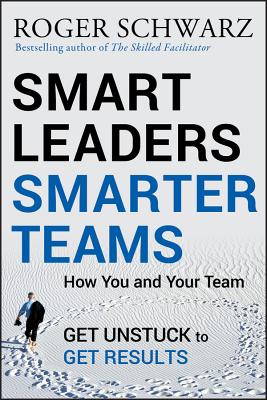 Smart Leaders, Smarter Teams: How You and Your Team Get Unstuck to Get Results - Roger M. Schwarz