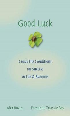 Good Luck: Creating the Conditions for Success in Life and Business - Alex Rovira
