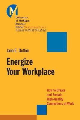 Energize Your Workplace: How to Create and Sustain High-Quality Connections at Work - Jane E. Dutton