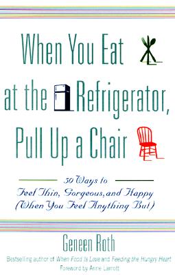 When You Eat at the Refrigerator, Pull Up a Chair: 50 Ways to Feel Thin, Gorgeous, and Happy (When You Feel Anything But) - Geneen Roth