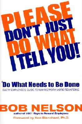 Please Don't Just Do What I Tell You! Do What Needs to Be Done: Every Employee's Guide to Making Work More Rewarding - Bob B. Nelson