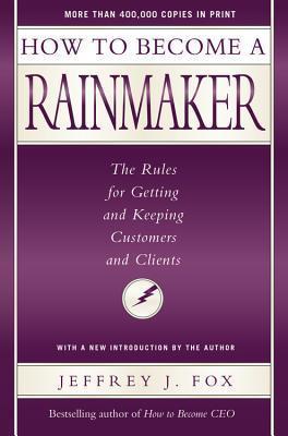 How to Become a Rainmaker: The Rules for Getting and Keeping Customers and Clients - Jeffrey J. Fox