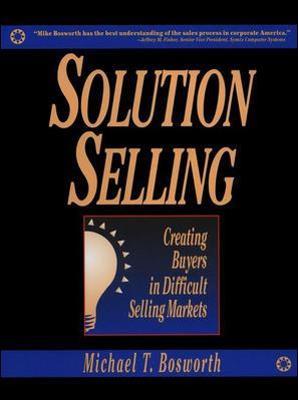 Solution Selling: Creating Buyers in Difficult Selling Markets - Michael Bosworth