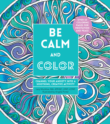 Be Calm and Color: Channel Your Anxiety Into a Soothing, Creative Activity - Angela Porter