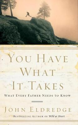 You Have What It Takes: What Every Father Needs to Know - John Eldredge