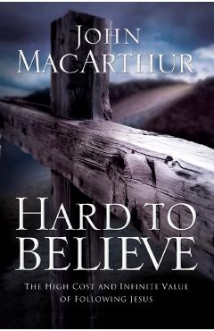 Hard to Believe: The High Cost and Infinite Value of Following Jesus - John F. Macarthur