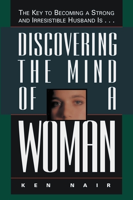 Discovering the Mind of a Woman: The Key to Becoming a Strong and Irresistable Husband Is... - Ken Nair