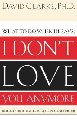 What to Do When He Says, I Don't Love You Anymore: An Action Plan to Regain Confidence, Power and Control - David Clarke