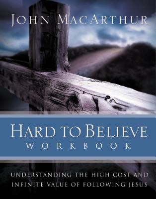 Hard to Believe Workbook: Understanding the High Cost and Infinite Value of Following Jesue - John F. Macarthur