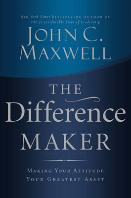 The Difference Maker: Making Your Attitude Your Greatest Asset - John C. Maxwell