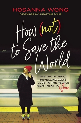 How (Not) to Save the World: The Truth about Revealing God's Love to the People Right Next to You - Hosanna Wong