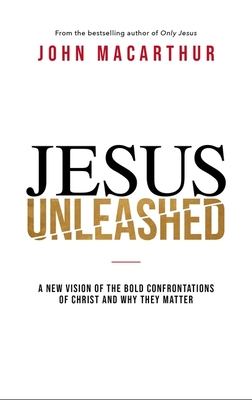 Jesus Unleashed: A New Vision of the Bold Confrontations of Christ and Why They Matter - John F. Macarthur