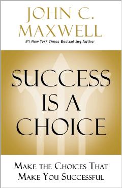 Success Is a Choice: Make the Choices That Make You Successful - John C. Maxwell