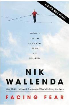 Coperta cărții 'Facing Fear: Step Out in Faith and Rise Above What's Holding You Back - Nik Wallenda'
