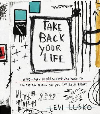 Take Back Your Life: A 40-Day Interactive Journey to Thinking Right So You Can Live Right - Levi Lusko