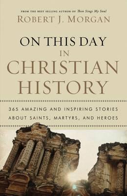 On This Day in Christian History: 365 Amazing and Inspiring Stories about Saints, Martyrs and Heroes - Robert J. Morgan