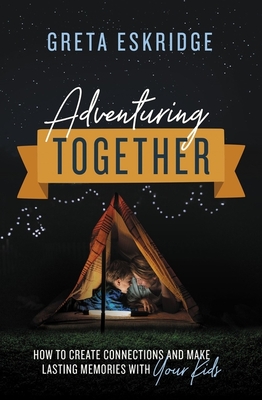 Adventuring Together: How to Create Connections and Make Lasting Memories with Your Kids - Greta Eskridge