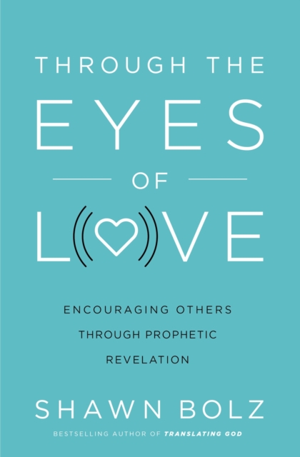 Through the Eyes of Love: Encouraging Others Through Prophetic Revelation - Shawn Bolz