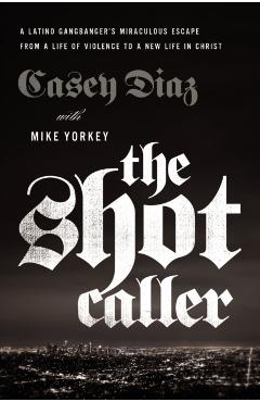 The Shot Caller: A Latino Gangbanger's Miraculous Escape from a Life of Violence to a New Life in Christ - Casey Diaz